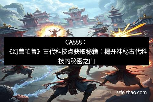 CA888：《幻兽帕鲁》古代科技点获取秘籍：揭开神秘古代科技的秘密之门