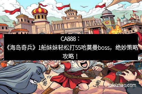 CA888：《海岛奇兵》1船妹妹轻松打55哈莫曼boss，绝妙策略攻略！