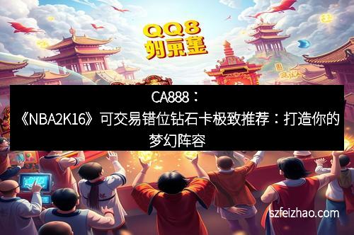 CA888：《NBA2K16》可交易错位钻石卡极致推荐：打造你的梦幻阵容