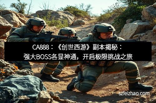 CA888：《创世西游》副本揭秘：强大BOSS各显神通，开启极限挑战之旅
